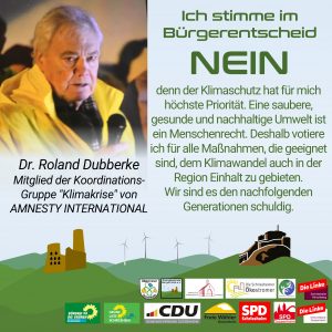 Ich stimme im Bürgerentscheid NEIN, denn der Klimaschutz hat für mich höchste Priorität. Eine saubere, gesunde und nachhaltige Umwelt ist ein Menschenrecht. Deshalb votiere ich für alle Maßnahmen, die geeignet sind, dem Klimawandel auch in der Region Einhalt zu gebieten. Wir sind es den nachfolgenden Generationen schuldig.